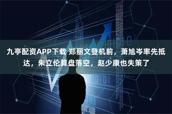 九亭配资APP下载 郑丽文登机前，萧旭岑率先抵达，朱立伦算盘落空，赵少康也失策了