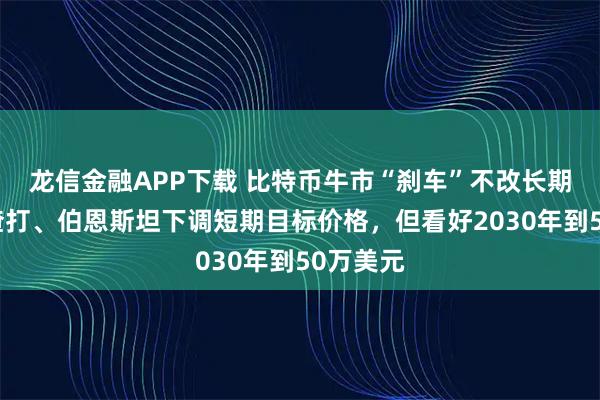 龙信金融APP下载 比特币牛市“刹车”不改长期信仰？渣打、伯恩斯坦下调短期目标价格，但看好2030年到50万美元