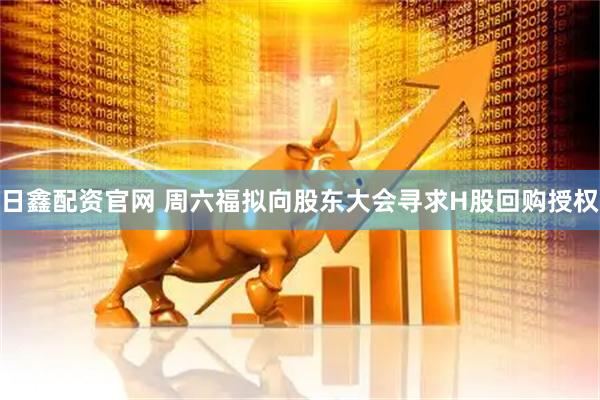 日鑫配资官网 周六福拟向股东大会寻求H股回购授权